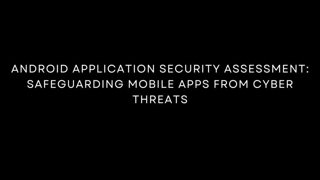 Android Application Security Assessment Safeguarding Mobile Apps from Cyber Threats