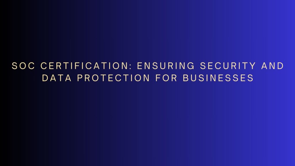 SOC Certification: Ensuring Security and Data Protection for Businesses