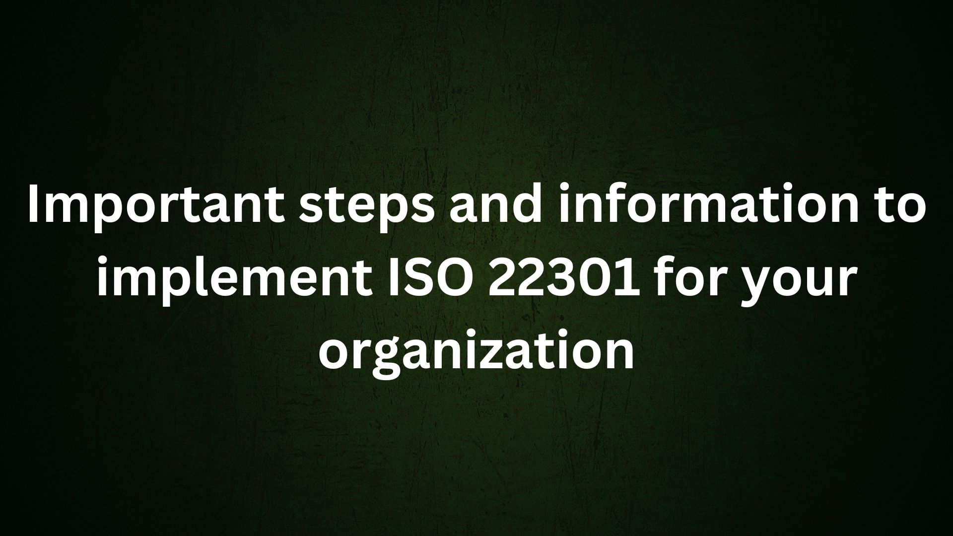 Important steps and information to implement ISO 22301 for your organization