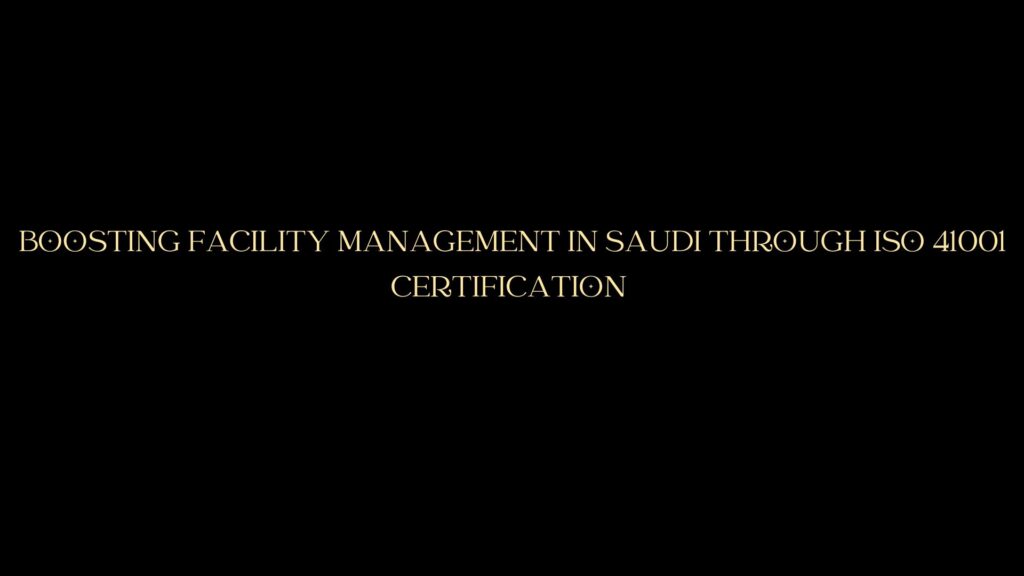 Boosting Facility Management in Saudi Through ISO 41001 Certification