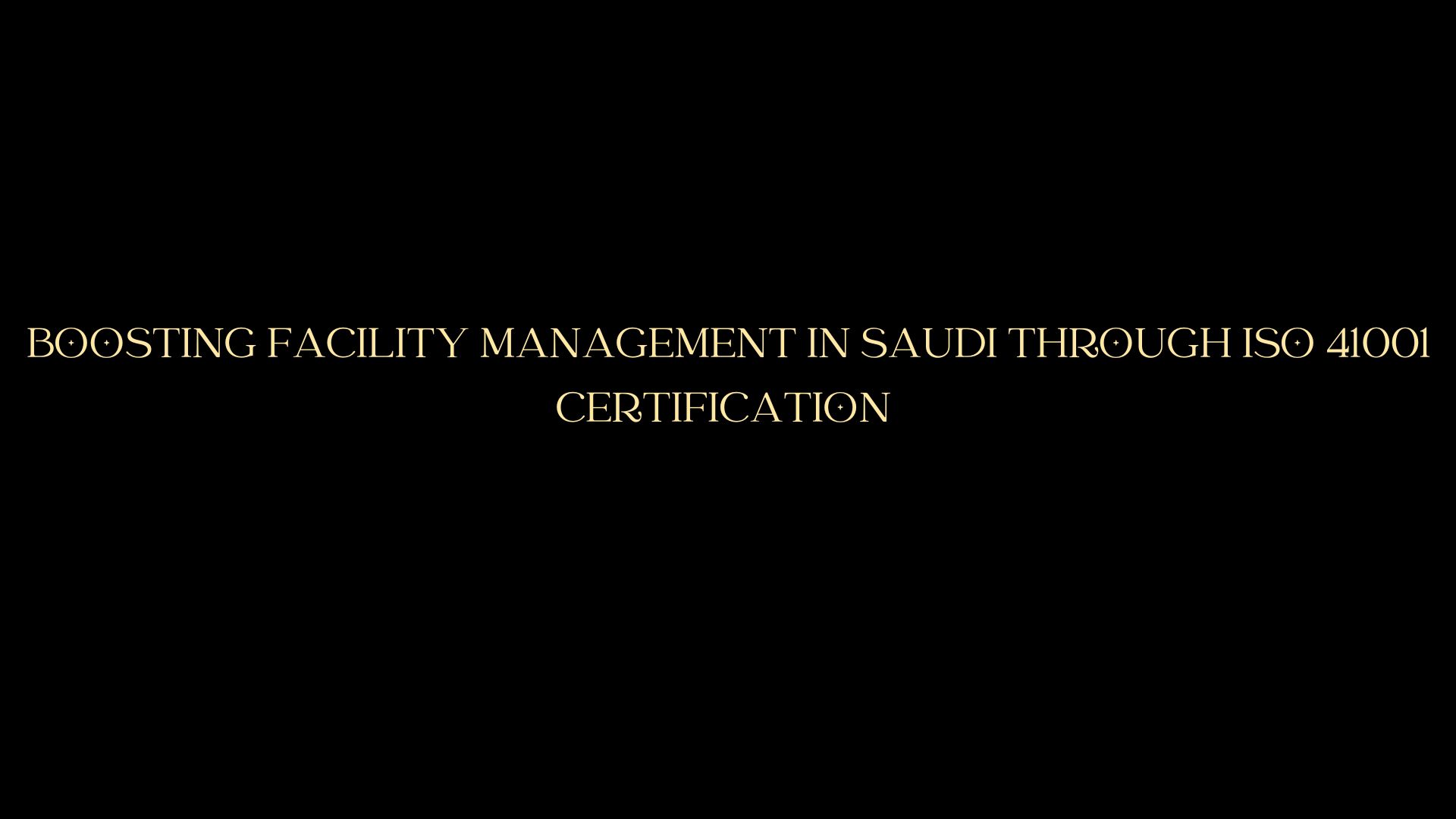 Boosting Facility Management in Saudi Through ISO 41001 Certification